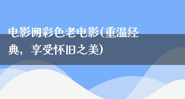 电影网彩色老电影(重温经典，享受怀旧之美)