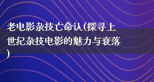 老电影杂技亡命认(探寻上世纪杂技电影的魅力与衰落)