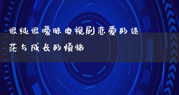 很纯很**电视剧恋爱的迷茫与成长的烦恼