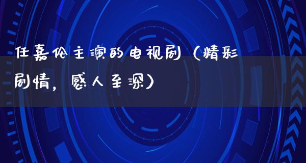 任嘉伦主演的电视剧（精彩剧情，感人至深）