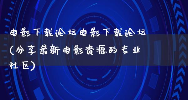 电影下载论坛电影下载论坛(分享最新电影资源的专业社区)