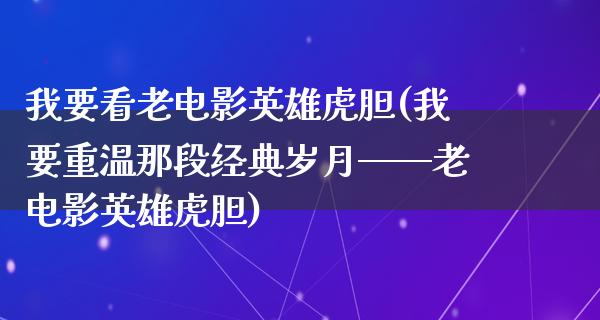 我要看老电影英雄虎胆(我要重温那段经典岁月——老电影英雄虎胆)