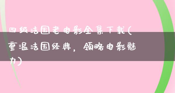 四级法国老电影全集下载(重温法国经典，领略电影魅力)