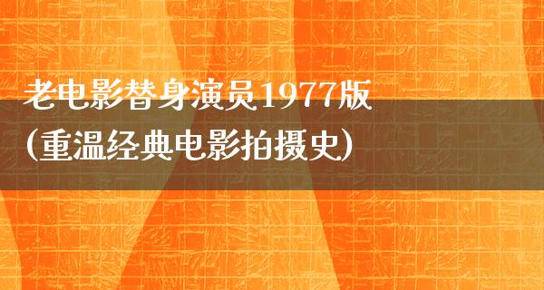 老电影替身演员1977版(重温经典电影拍摄史)