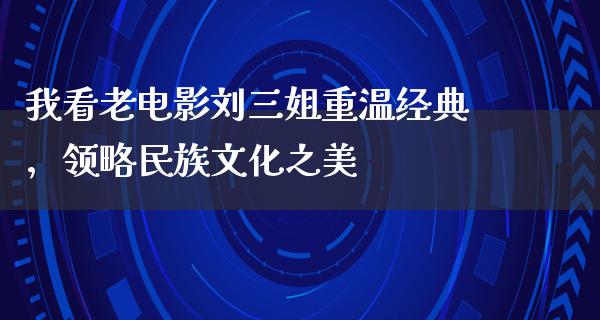 我看老电影刘三姐重温经典，领略民族文化之美