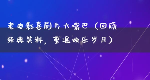 老电影喜剧片大嘴巴（回顾经典笑料，重温欢乐岁月）