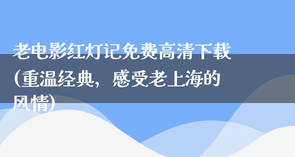 老电影红灯记免费高清下载(重温经典，感受老上海的风情)