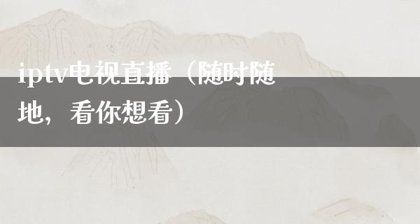 iptv电视直播（随时随地，看你想看）