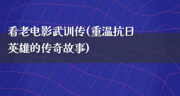 看老电影武训传(重温抗日英雄的传奇故事)