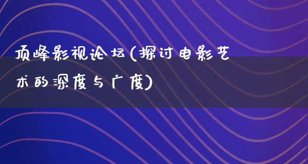 顶峰影视论坛(探讨电影艺术的深度与广度)