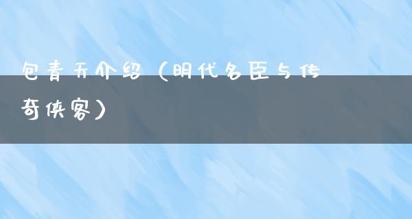 包青天介绍（明代名臣与传奇侠客）