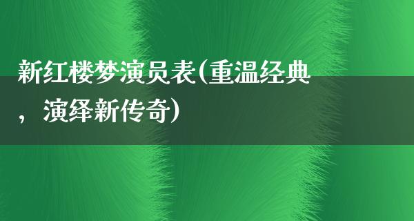 新红楼梦演员表(重温经典，演绎新传奇)