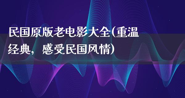 民国原版老电影大全(重温经典，感受民国风情)