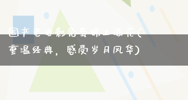 国产老电影免费锦上添花(重温经典，感受岁月风华)