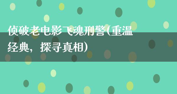 侦破老电影飞魂刑警(重温经典，探寻真相)