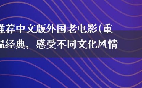 推荐中文版外国老电影(重温经典，感受不同文化风情)