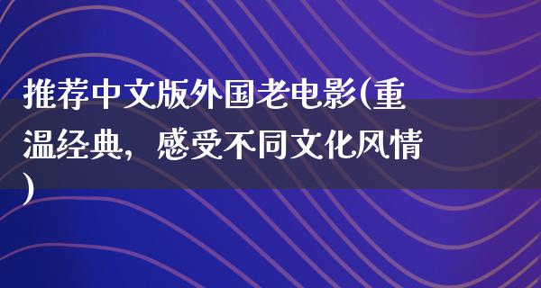 推荐中文版外国老电影(重温经典，感受不同文化风情)