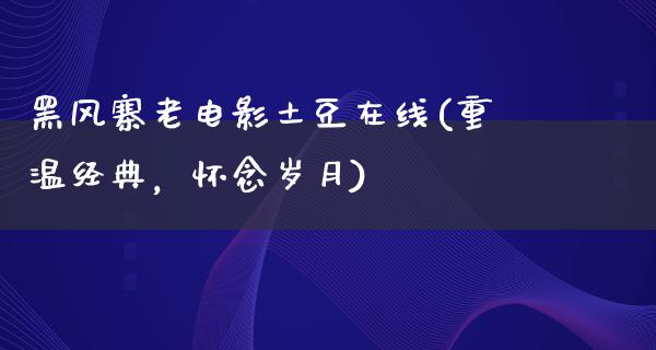 黑风寨老电影土豆在线(重温经典，怀念岁月)