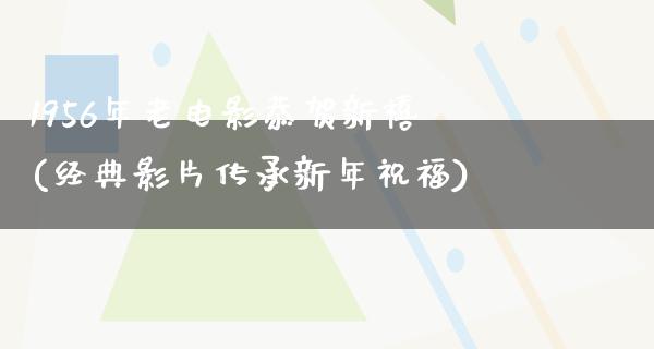 1956年老电影恭贺新禧(经典影片传承新年祝福)