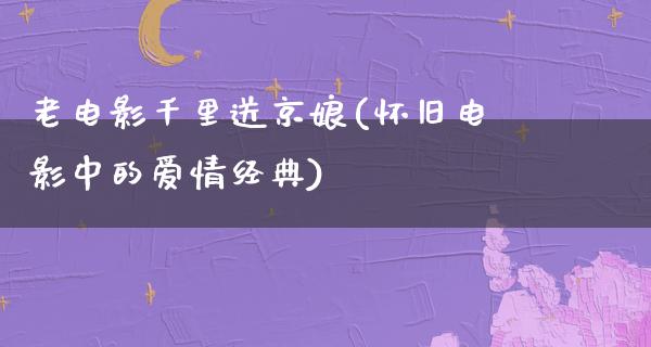 老电影千里送京娘(怀旧电影中的爱情经典)