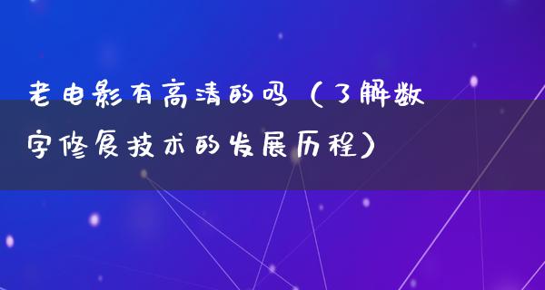 老电影有高清的吗（了解数字修复技术的发展历程）