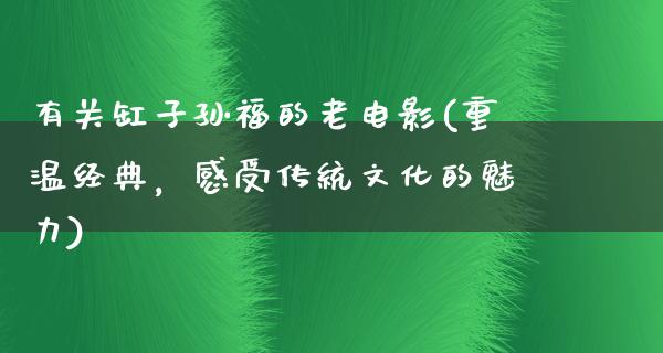 有关缸子孙福的老电影(重温经典，感受传统文化的魅力)