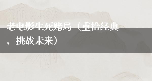 老电影生死赌局（重拾经典，挑战未来）