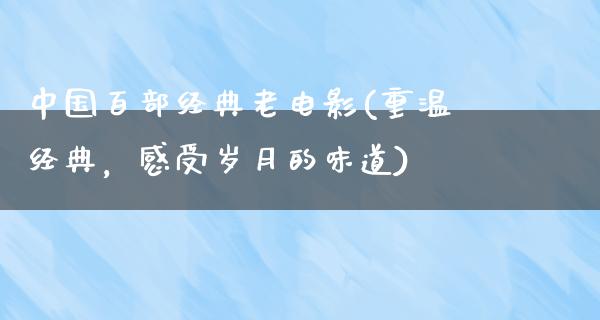 中国百部经典老电影(重温经典，感受岁月的味道)