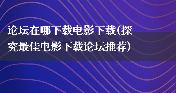 论坛在哪下载电影下载(探究最佳电影下载论坛推荐)