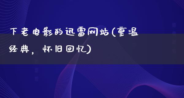 下老电影的迅雷网站(重温经典，怀旧回忆)