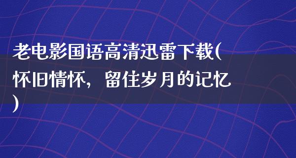 老电影国语高清迅雷下载(怀旧情怀，留住岁月的记忆)