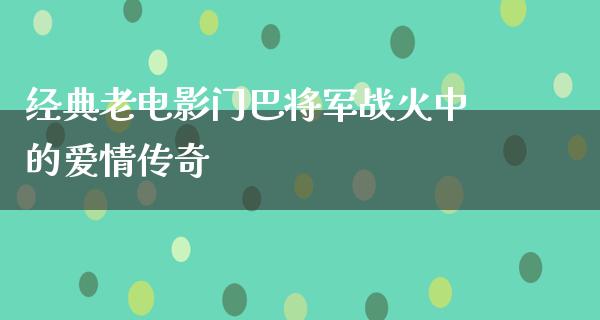 经典老电影门巴将军战火中的爱情传奇