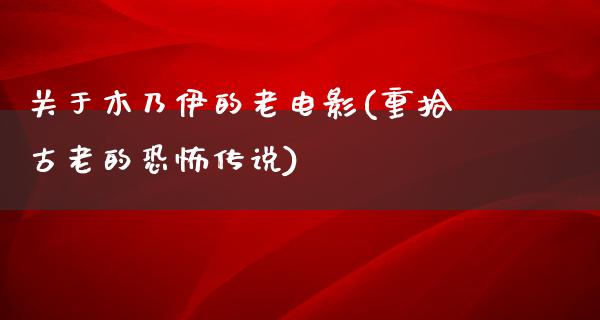 关于木乃伊的老电影(重拾古老的恐怖传说)