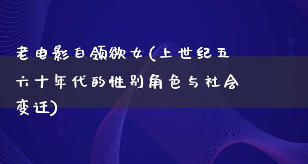 老电影白领欲女(上世纪五六十年代的性别角色与社会变迁)