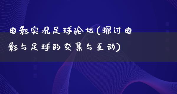 电影实况足球论坛(探讨电影与足球的交集与互动)