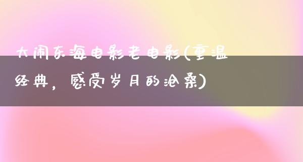 大闹东海电影老电影(重温经典，感受岁月的沧桑)