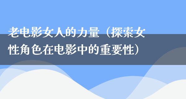 老电影女人的力量（探索女性角色在电影中的重要性）