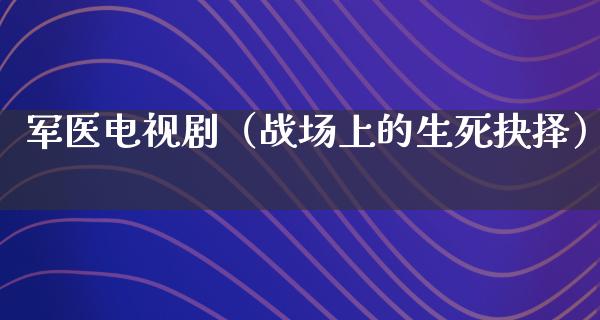 军医电视剧（战场上的生死抉择）