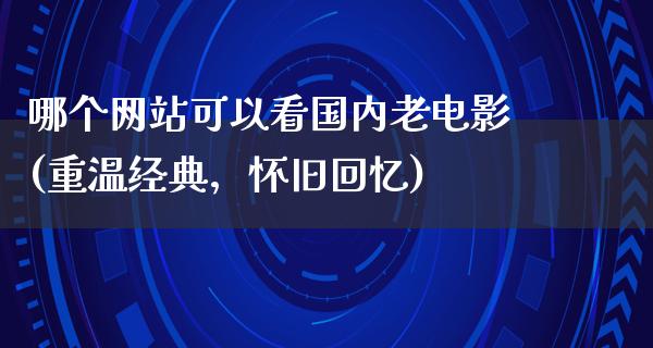 哪个网站可以看国内老电影(重温经典，怀旧回忆)