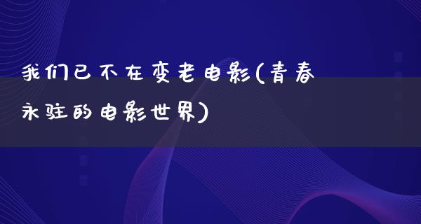 我们已不在变老电影(青春永驻的电影世界)