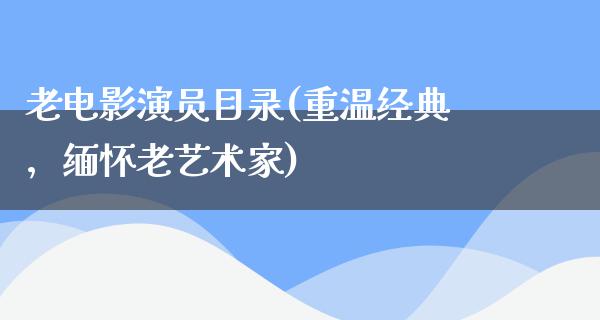 老电影演员目录(重温经典，缅怀老艺术家)