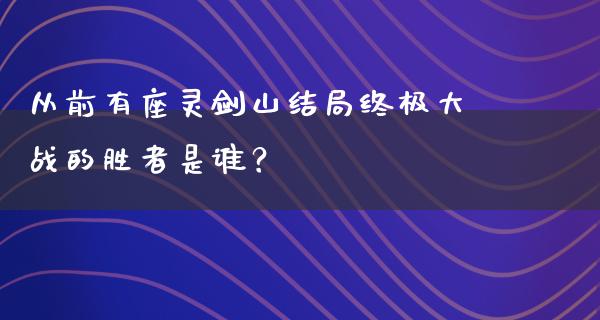 从前有座灵剑山结局终极大战的胜者是谁？