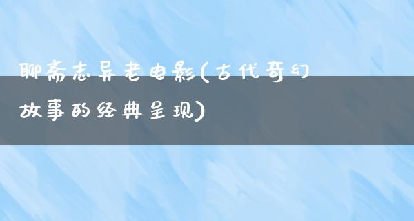 聊斋志异老电影(古代奇幻故事的经典呈现)