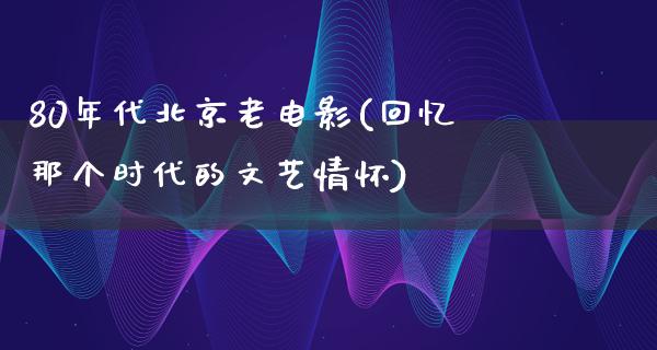 80年代北京老电影(回忆那个时代的文艺情怀)