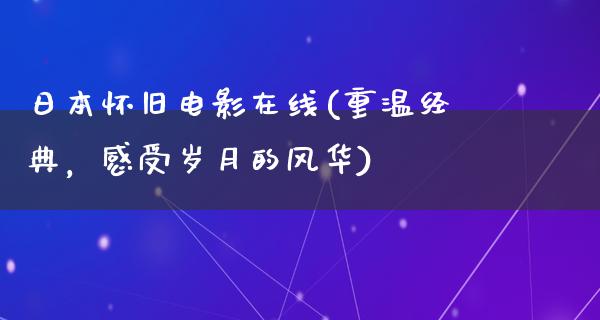 日本怀旧电影在线(重温经典，感受岁月的风华)