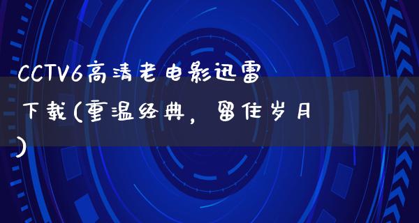 CCTV6高清老电影迅雷下载(重温经典，留住岁月)