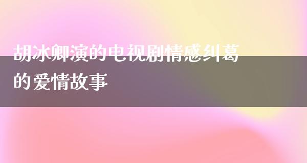 胡冰卿演的电视剧情感纠葛的爱情故事