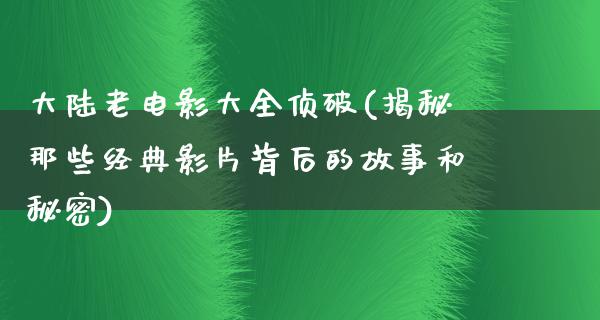 大陆老电影大全侦破(揭秘那些经典影片背后的故事和秘密)