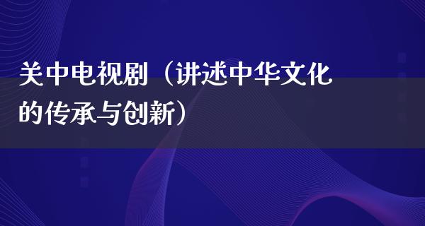 关中电视剧（讲述中华文化的传承与创新）