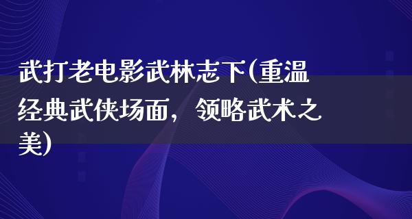 武打老电影武林志下(重温经典武侠场面，领略武术之美)